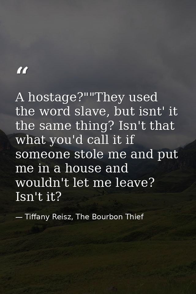 A hostage?""They used the word slave, but isnt' it the same thing? Isn't that what you'd call it if someone stole me and — Tiffany Reisz, The Bourbon Thief