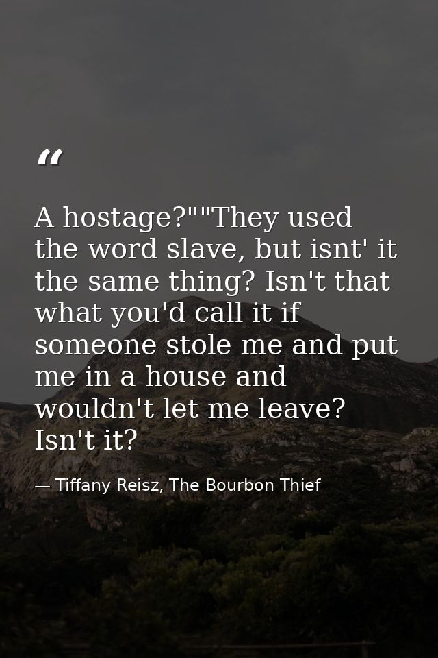 A hostage?""They used the word slave, but isnt' it the same thing? Isn't that what you'd call it if someone stole me and — Tiffany Reisz, The Bourbon Thief