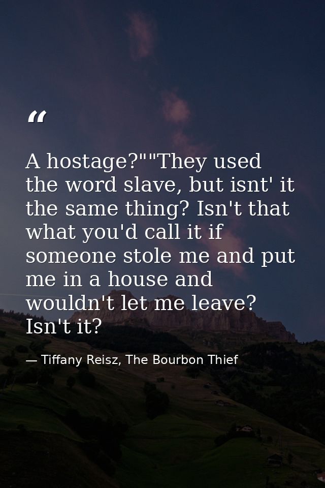 A hostage?""They used the word slave, but isnt' it the same thing? Isn't that what you'd call it if someone stole me and — Tiffany Reisz, The Bourbon Thief