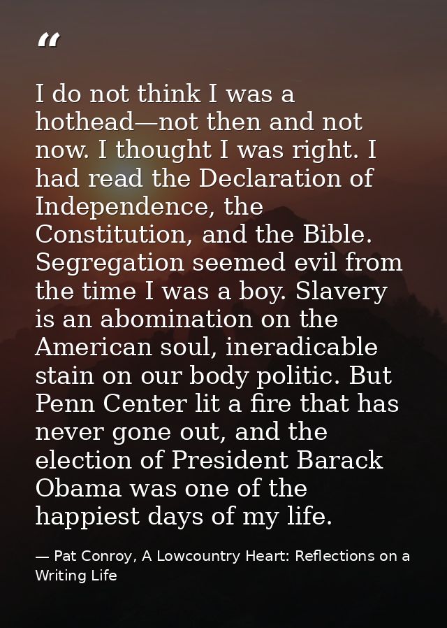 I do not think I was a hothead—not then and not now. I thought I was right. I had read the Declaration of Independence,  — Pat Conroy, A Lowcountry Heart: Reflections on a Writing Life