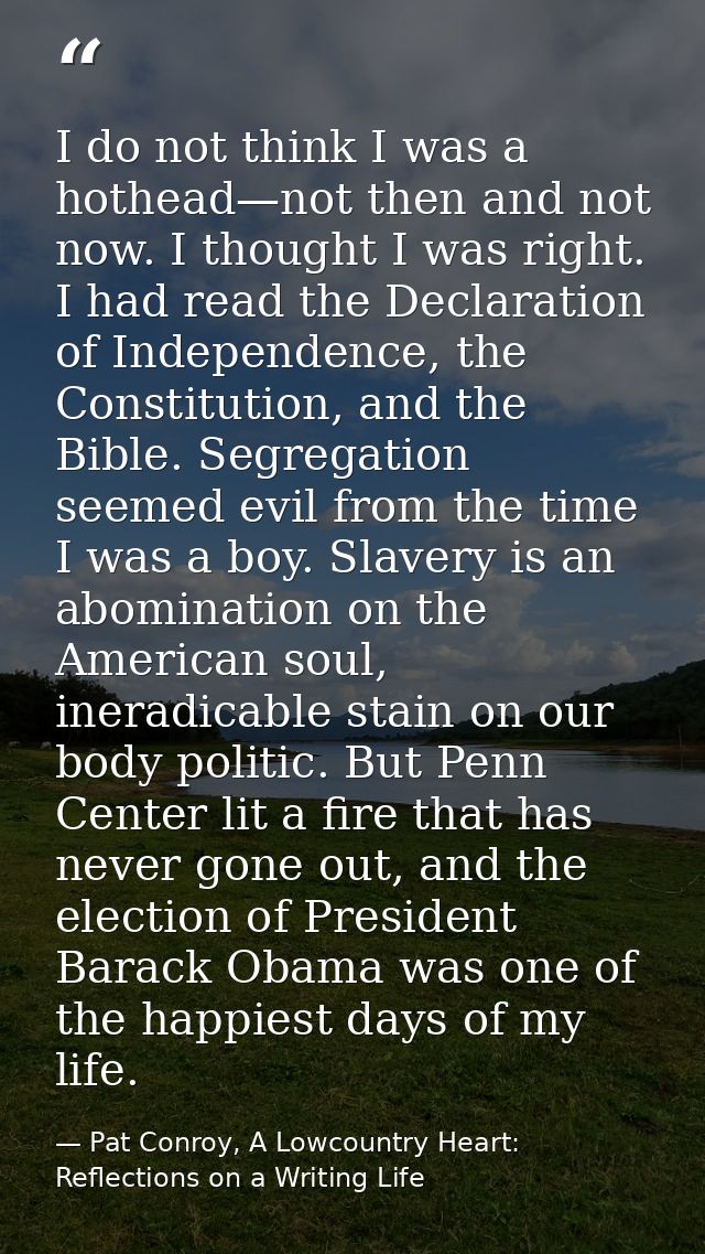 I do not think I was a hothead—not then and not now. I thought I was right. I had read the Declaration of Independence,  — Pat Conroy, A Lowcountry Heart: Reflections on a Writing Life