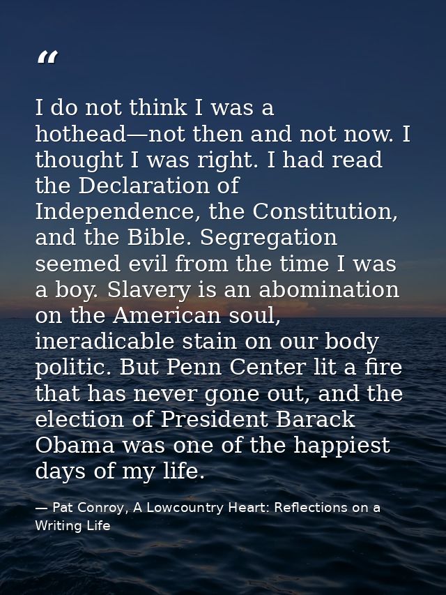 I do not think I was a hothead—not then and not now. I thought I was right. I had read the Declaration of Independence,  — Pat Conroy, A Lowcountry Heart: Reflections on a Writing Life
