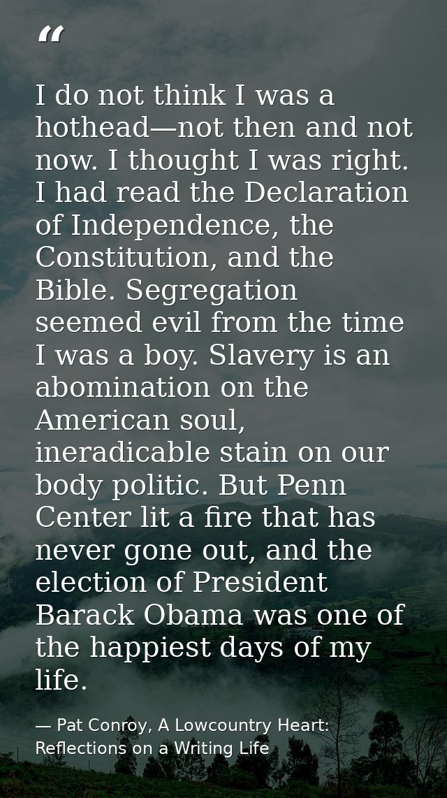 I do not think I was a hothead—not then and not now. I thought I was right. I had read the Declaration of Independence,  — Pat Conroy, A Lowcountry Heart: Reflections on a Writing Life