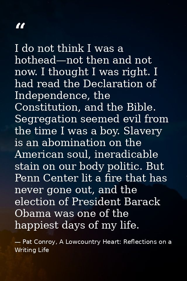 I do not think I was a hothead—not then and not now. I thought I was right. I had read the Declaration of Independence,  — Pat Conroy, A Lowcountry Heart: Reflections on a Writing Life