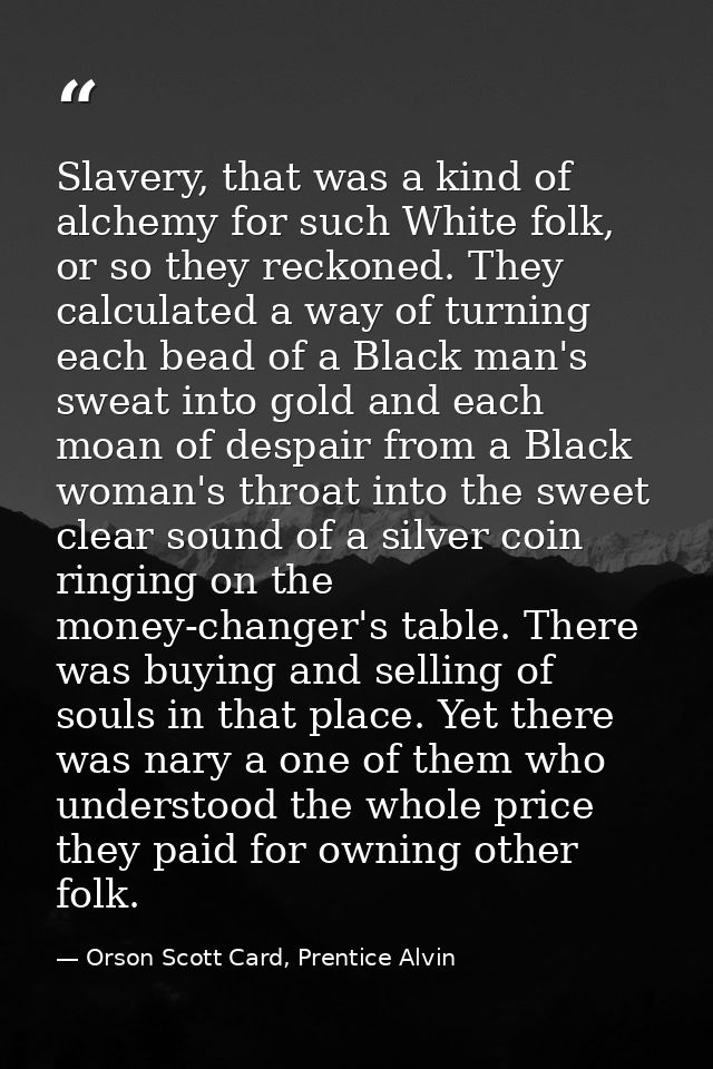 Slavery, that was a kind of alchemy for such White folk, or so they reckoned. They calculated a way of turning each bead — Orson Scott Card, Prentice Alvin