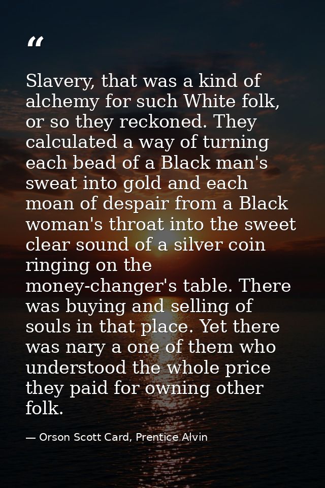 Slavery, that was a kind of alchemy for such White folk, or so they reckoned. They calculated a way of turning each bead — Orson Scott Card, Prentice Alvin