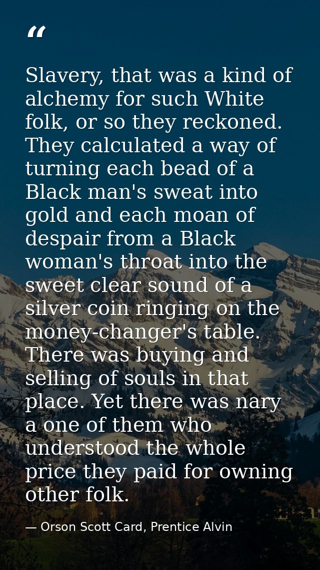 Slavery, that was a kind of alchemy for such White folk, or so they reckoned. They calculated a way of turning each bead — Orson Scott Card, Prentice Alvin