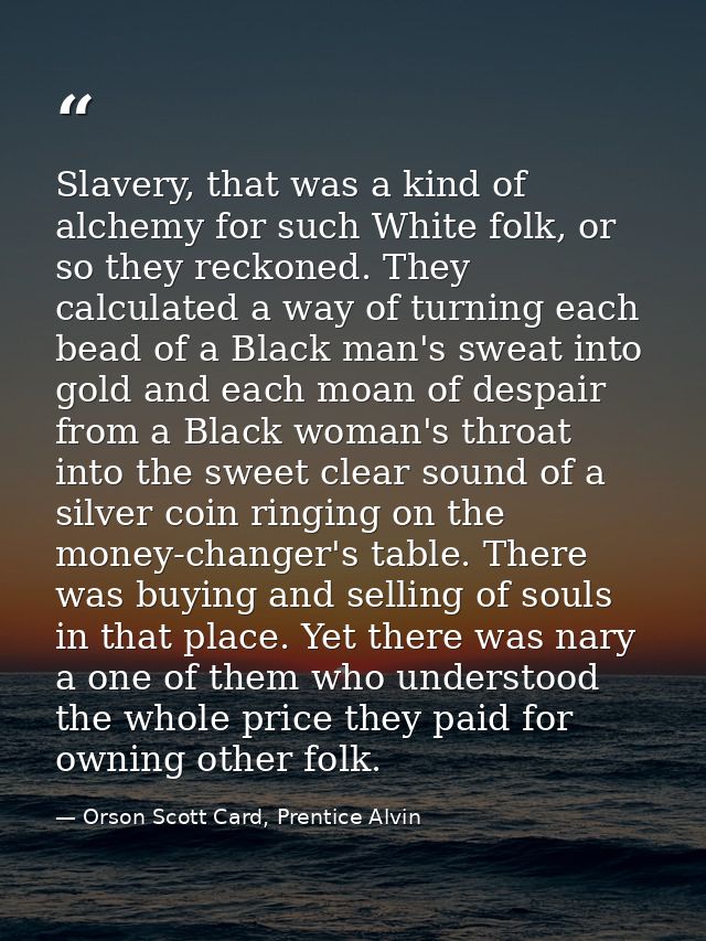 Slavery, that was a kind of alchemy for such White folk, or so they reckoned. They calculated a way of turning each bead — Orson Scott Card, Prentice Alvin