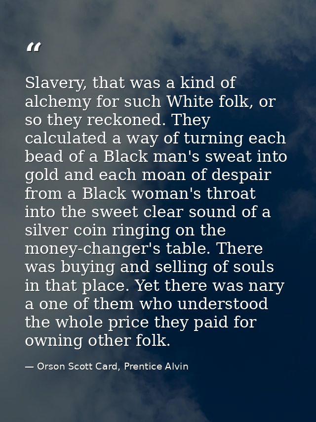 Slavery, that was a kind of alchemy for such White folk, or so they reckoned. They calculated a way of turning each bead — Orson Scott Card, Prentice Alvin