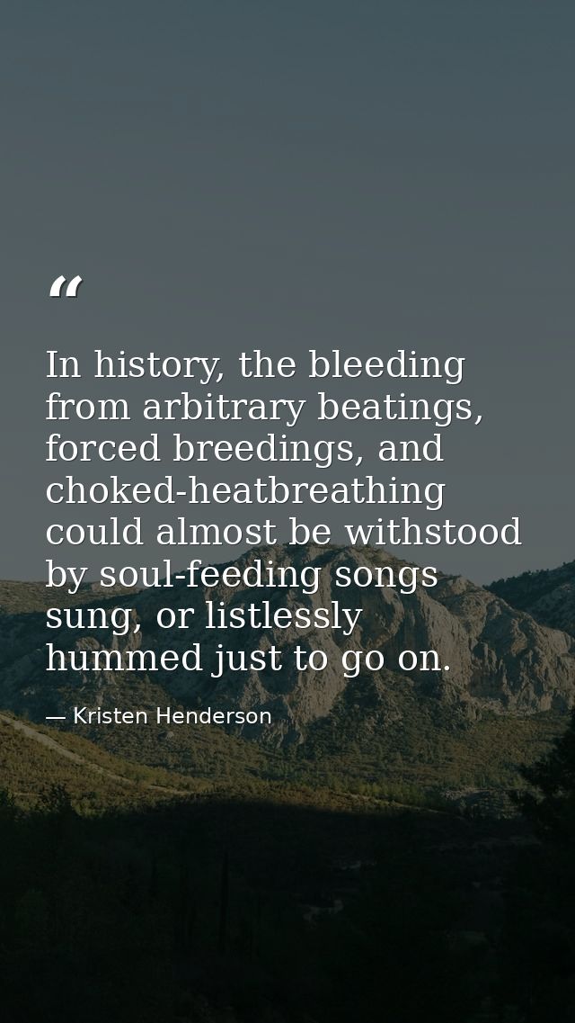 In history, the bleeding from arbitrary beatings, forced breedings, and choked-heatbreathing could almost be withstood b — Kristen Henderson