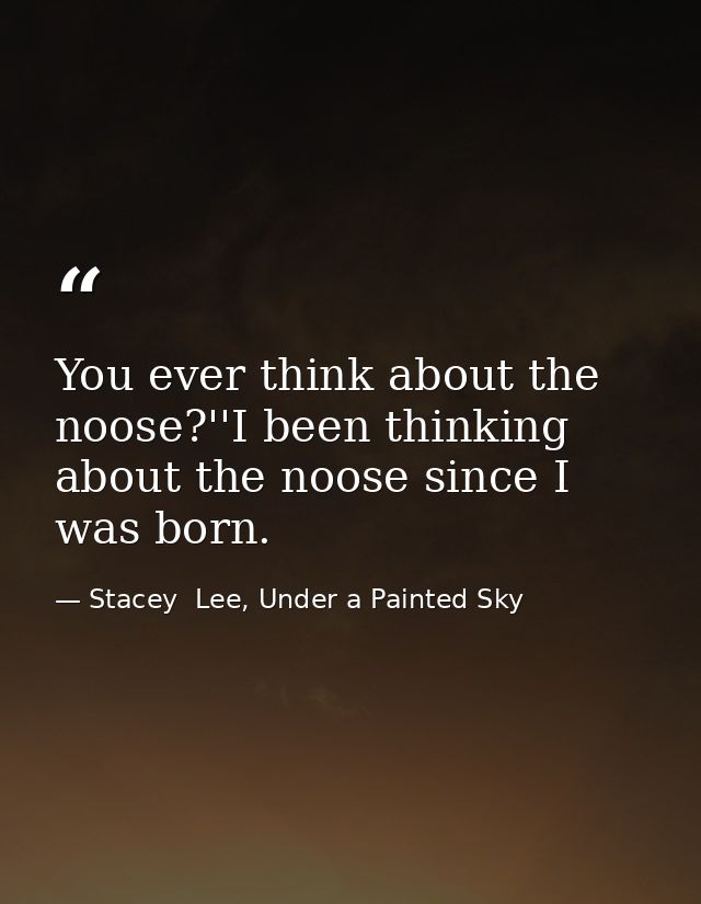You ever think about the noose?''I been thinking about the noose since I was born. — Stacey  Lee, Under a Painted Sky