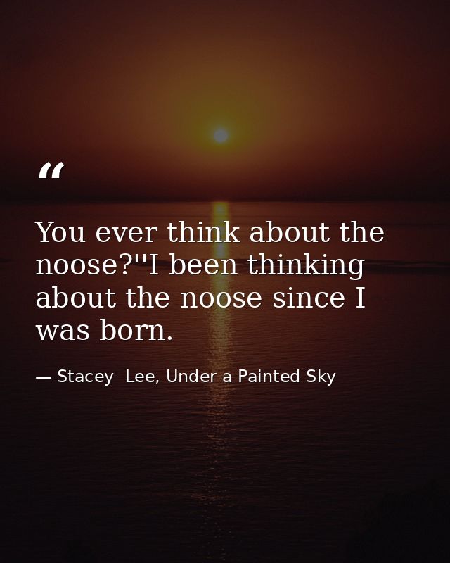 You ever think about the noose?''I been thinking about the noose since I was born. — Stacey  Lee, Under a Painted Sky