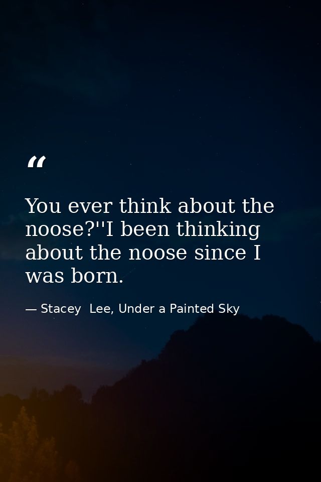 You ever think about the noose?''I been thinking about the noose since I was born. — Stacey  Lee, Under a Painted Sky