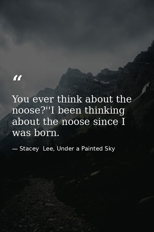 You ever think about the noose?''I been thinking about the noose since I was born. — Stacey  Lee, Under a Painted Sky