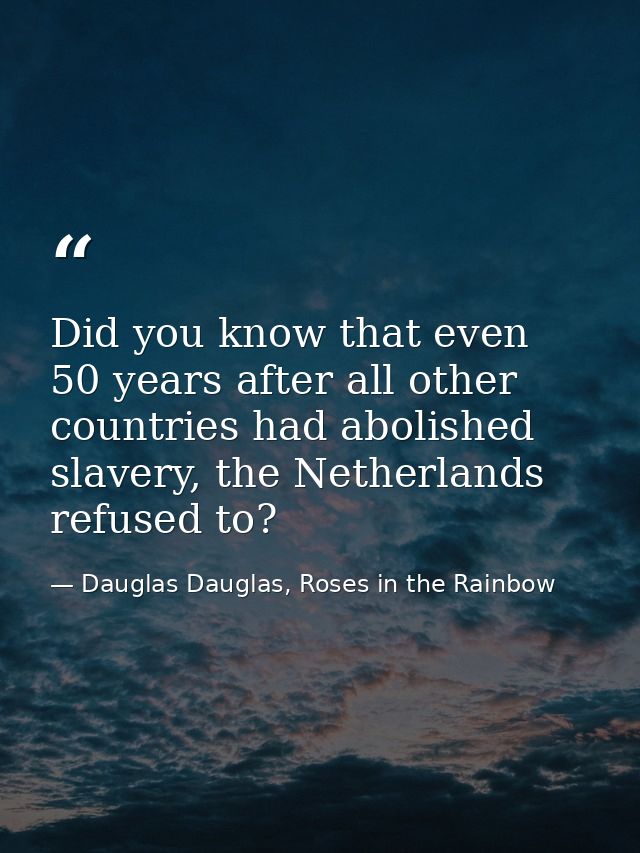 Did you know that even 50 years after all other countries had abolished slavery, the Netherlands refused to? — Dauglas Dauglas, Roses in the Rainbow