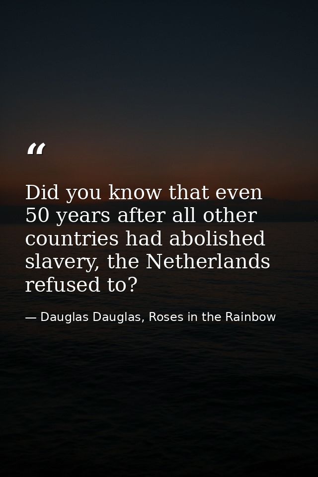 Did you know that even 50 years after all other countries had abolished slavery, the Netherlands refused to? — Dauglas Dauglas, Roses in the Rainbow