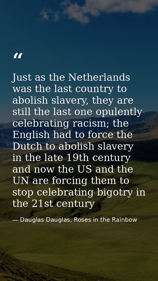 Just as the Netherlands was the last country to abolish slavery, they are still the last one opulently celebrating racis — Dauglas Dauglas, Roses in the Rainbow