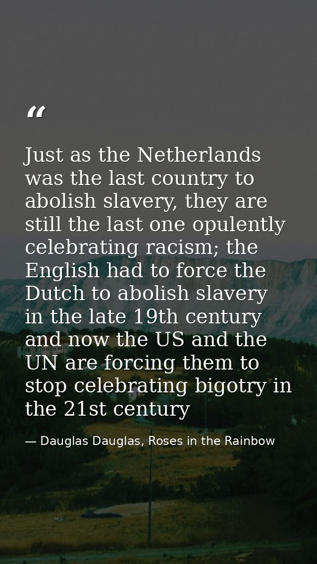 Just as the Netherlands was the last country to abolish slavery, they are still the last one opulently celebrating racis — Dauglas Dauglas, Roses in the Rainbow