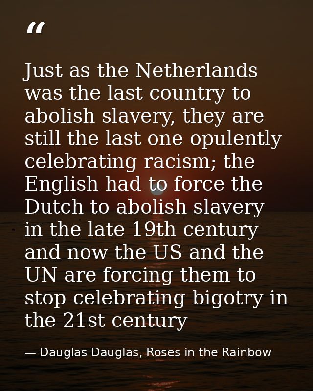 Just as the Netherlands was the last country to abolish slavery, they are still the last one opulently celebrating racis — Dauglas Dauglas, Roses in the Rainbow