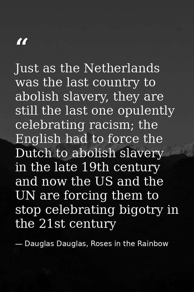 Just as the Netherlands was the last country to abolish slavery, they are still the last one opulently celebrating racis — Dauglas Dauglas, Roses in the Rainbow