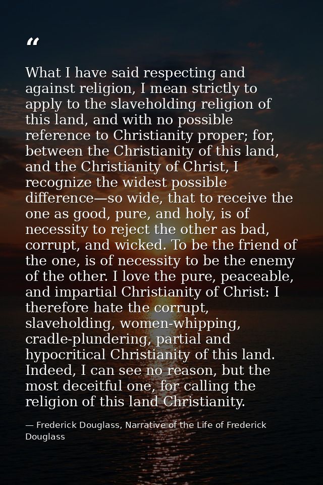 What I have said respecting and against religion, I mean strictly to apply to the slaveholding religion of this land, an — Frederick Douglass, Narrative of the Life of Frederick Douglass