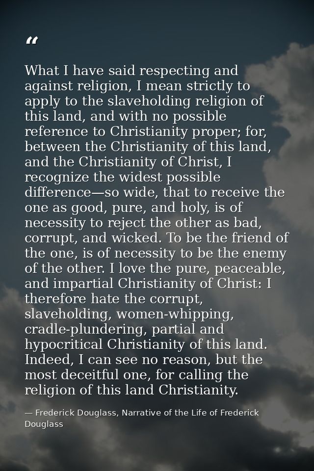 What I have said respecting and against religion, I mean strictly to apply to the slaveholding religion of this land, an — Frederick Douglass, Narrative of the Life of Frederick Douglass