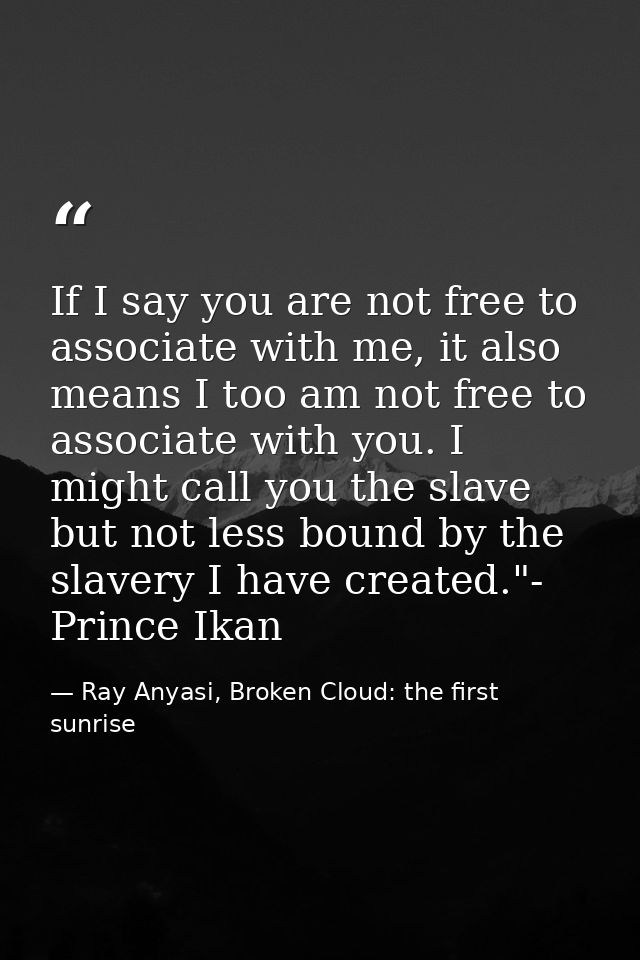 If I say you are not free to associate with me, it also means I too am not free to associate with you. I might call you  — Ray Anyasi, Broken Cloud: the first sunrise