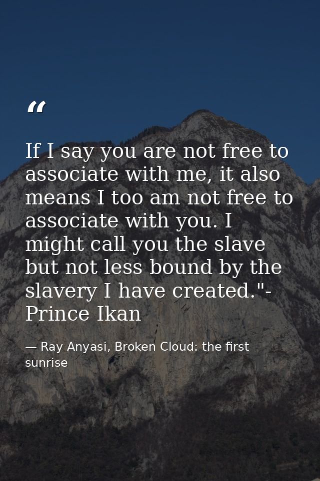 If I say you are not free to associate with me, it also means I too am not free to associate with you. I might call you  — Ray Anyasi, Broken Cloud: the first sunrise