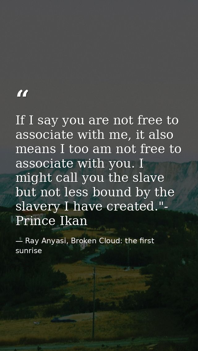 If I say you are not free to associate with me, it also means I too am not free to associate with you. I might call you  — Ray Anyasi, Broken Cloud: the first sunrise