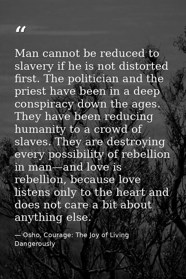 Man cannot be reduced to slavery if he is not distorted first. The politician and the priest have been in a deep conspir — Osho, Courage: The Joy of Living Dangerously