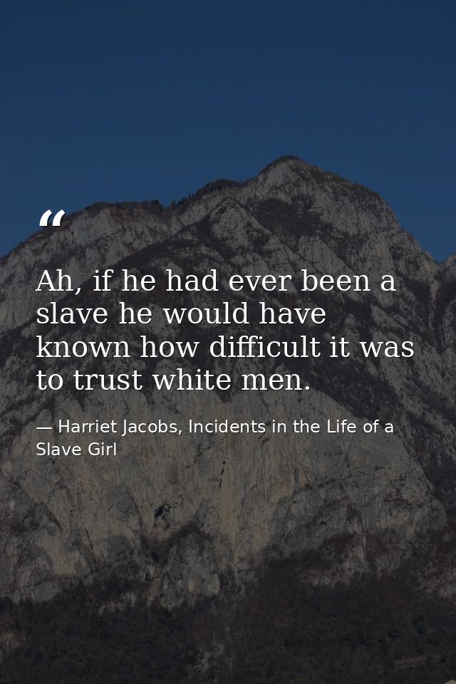 Ah, if he had ever been a slave he would have known how difficult it was to trust white men. — Harriet Jacobs, Incidents in the Life of a Slave Girl