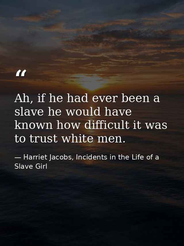Ah, if he had ever been a slave he would have known how difficult it was to trust white men. — Harriet Jacobs, Incidents in the Life of a Slave Girl