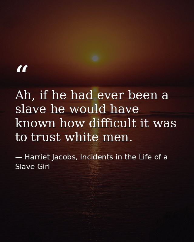 Ah, if he had ever been a slave he would have known how difficult it was to trust white men. — Harriet Jacobs, Incidents in the Life of a Slave Girl