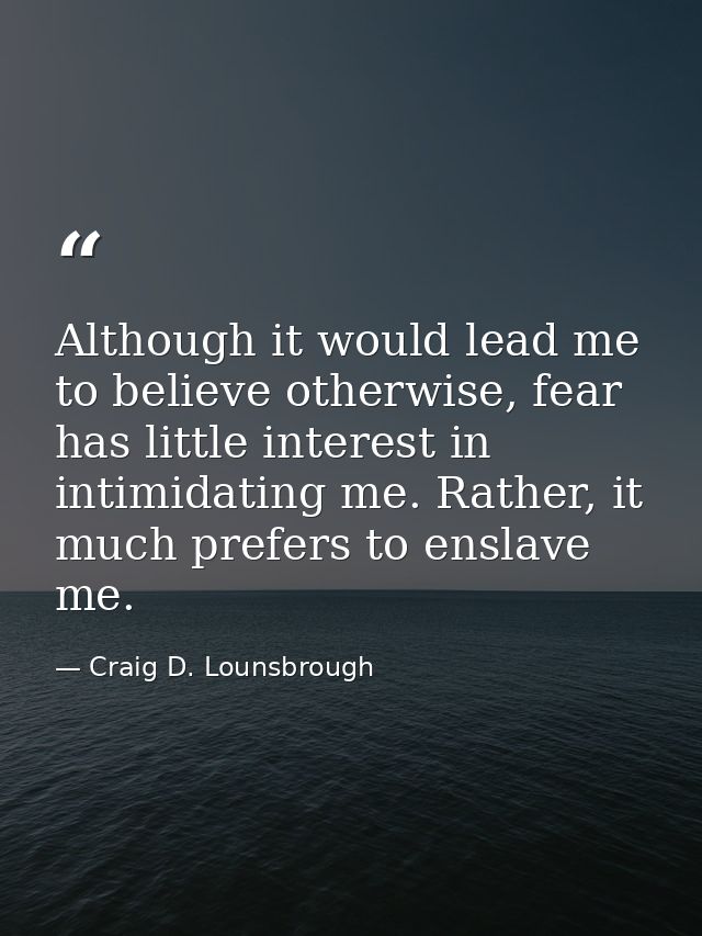 Although it would lead me to believe otherwise, fear has little interest in intimidating me. Rather, it much prefers to  — Craig D. Lounsbrough