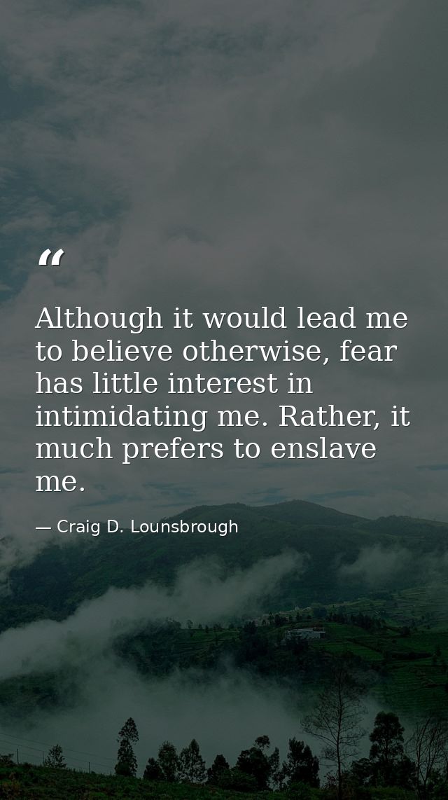 Although it would lead me to believe otherwise, fear has little interest in intimidating me. Rather, it much prefers to  — Craig D. Lounsbrough