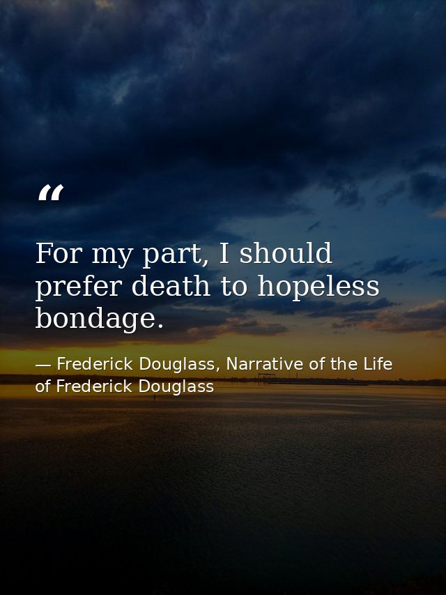 For my part, I should prefer death to hopeless bondage. — Frederick Douglass, Narrative of the Life of Frederick Douglass