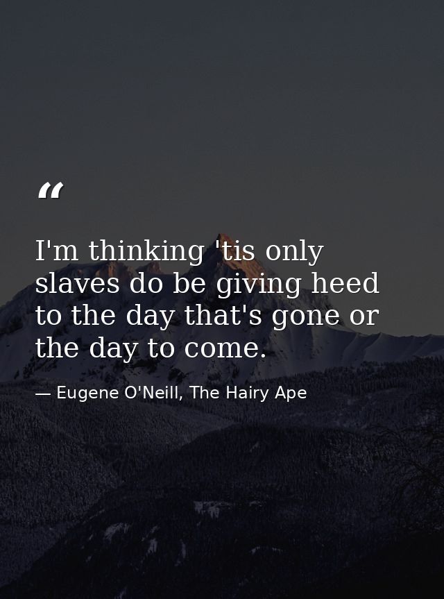 I'm thinking 'tis only slaves do be giving heed to the day that's gone or the day to come. — Eugene O'Neill, The Hairy Ape