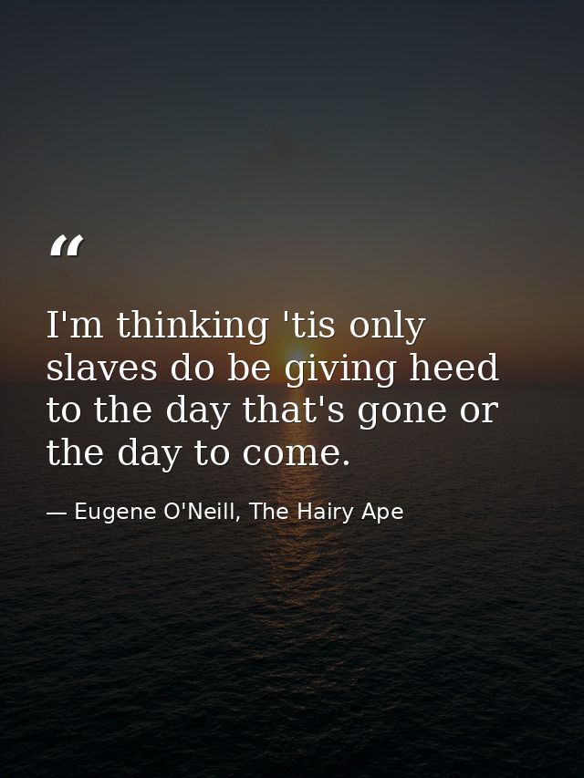 I'm thinking 'tis only slaves do be giving heed to the day that's gone or the day to come. — Eugene O'Neill, The Hairy Ape