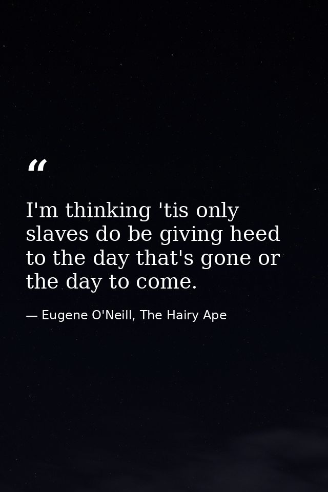 I'm thinking 'tis only slaves do be giving heed to the day that's gone or the day to come. — Eugene O'Neill, The Hairy Ape