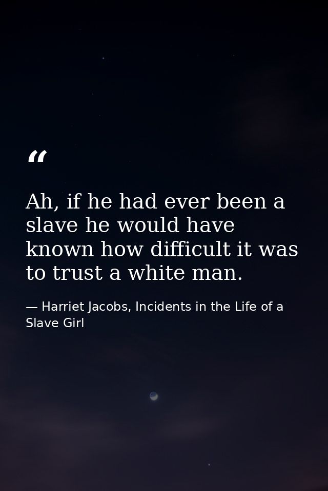 Ah, if he had ever been a slave he would have known how difficult it was to trust a white man. — Harriet Jacobs, Incidents in the Life of a Slave Girl