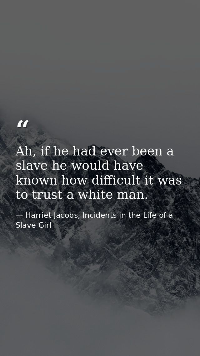 Ah, if he had ever been a slave he would have known how difficult it was to trust a white man. — Harriet Jacobs, Incidents in the Life of a Slave Girl