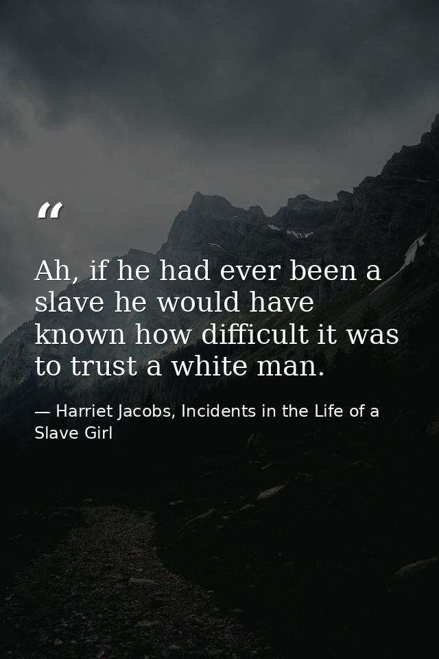 Ah, if he had ever been a slave he would have known how difficult it was to trust a white man. — Harriet Jacobs, Incidents in the Life of a Slave Girl