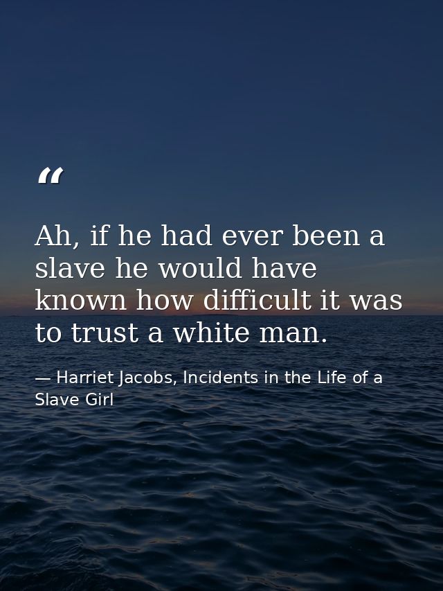Ah, if he had ever been a slave he would have known how difficult it was to trust a white man. — Harriet Jacobs, Incidents in the Life of a Slave Girl