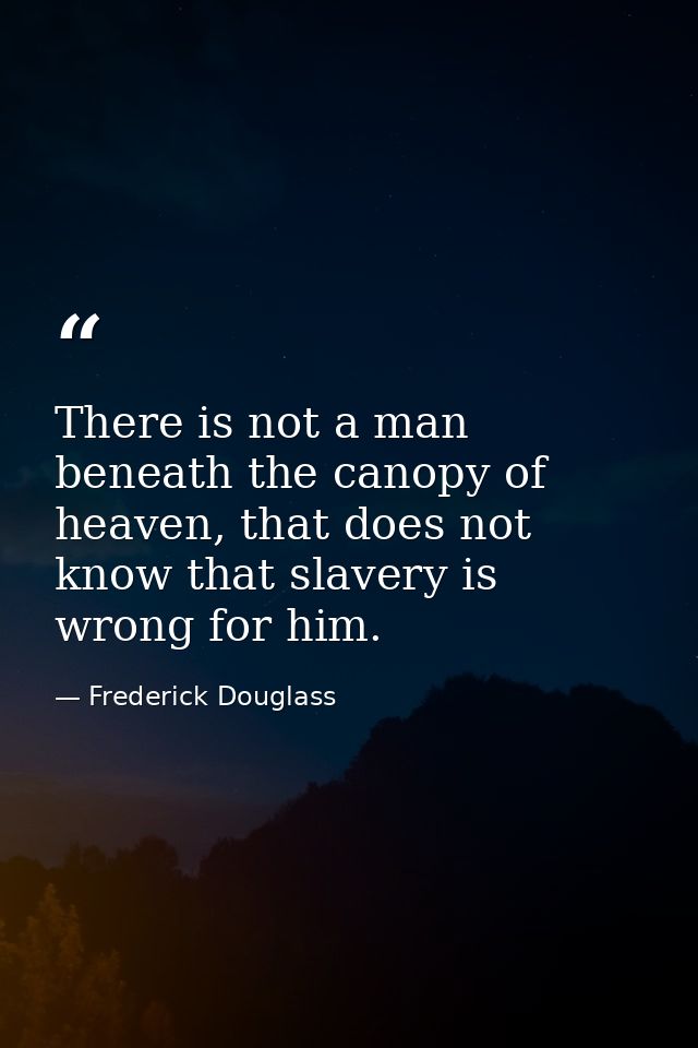 There is not a man beneath the canopy of heaven, that does not know that slavery is wrong for him. — Frederick Douglass