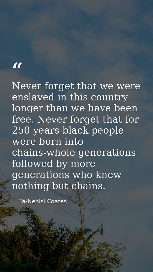 Never forget that we were enslaved in this country longer than we have been free. Never forget that for 250 years black  — Ta-Nehisi Coates