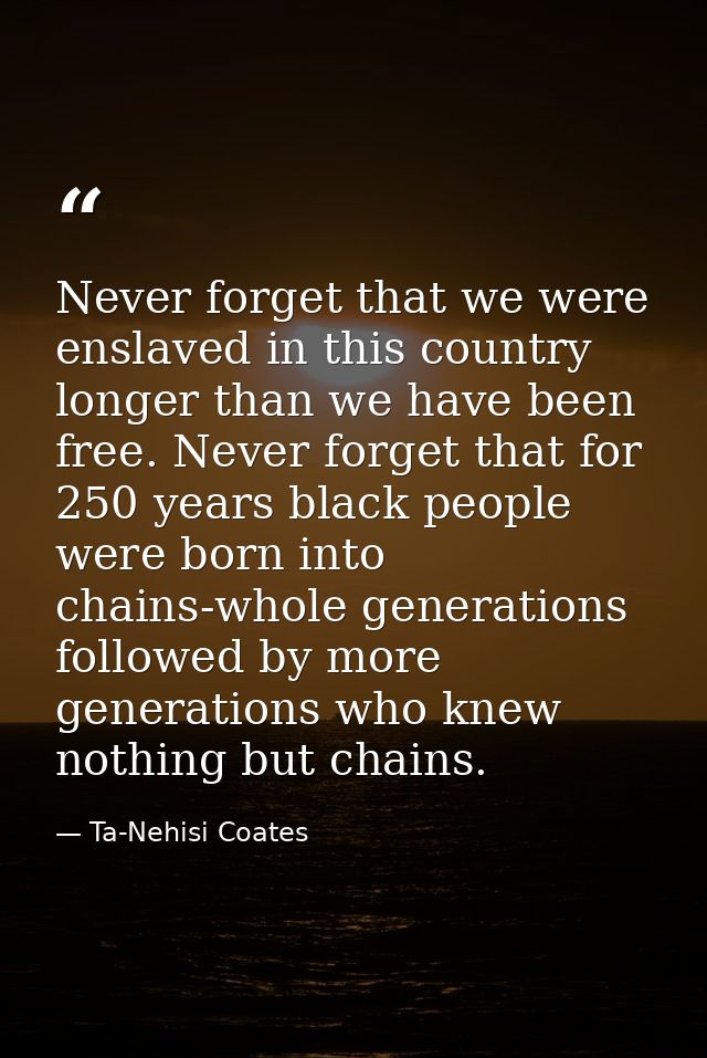 Never forget that we were enslaved in this country longer than we have been free. Never forget that for 250 years black  — Ta-Nehisi Coates