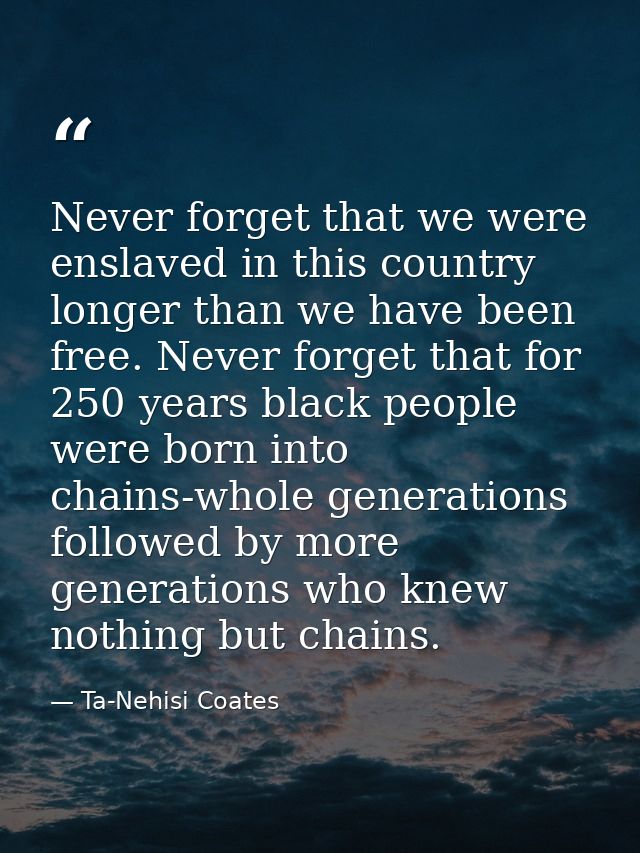 Never forget that we were enslaved in this country longer than we have been free. Never forget that for 250 years black  — Ta-Nehisi Coates