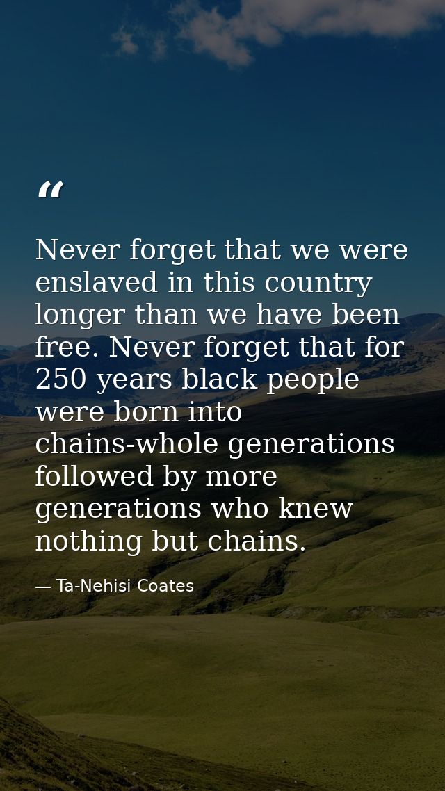 Never forget that we were enslaved in this country longer than we have been free. Never forget that for 250 years black  — Ta-Nehisi Coates