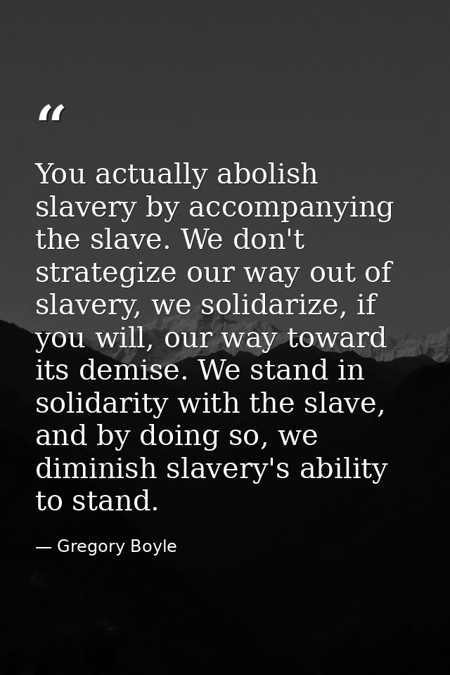 You actually abolish slavery by accompanying the slave. We don't strategize our way out of slavery, we solidarize, if yo — Gregory Boyle