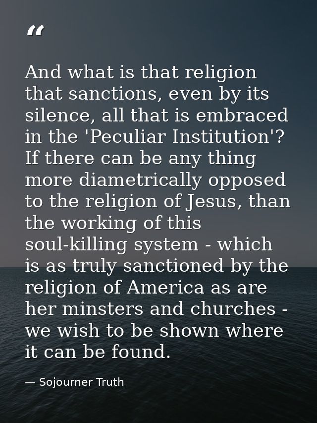 And what is that religion that sanctions, even by its silence, all that is embraced in the 'Peculiar Institution'? If th — Sojourner Truth